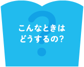 こんなときはどうするの？